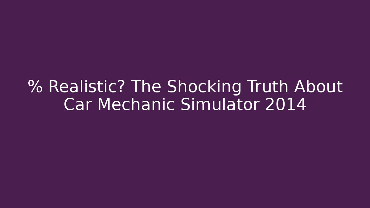 % Realistic? The Shocking Truth About Car Mechanic Simulator 2014