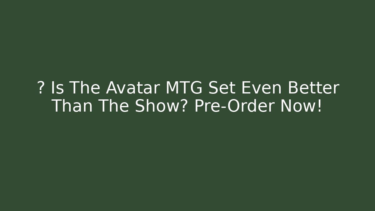 🔥 Is The Avatar MTG Set Even Better Than The Show? Pre-Order Now!