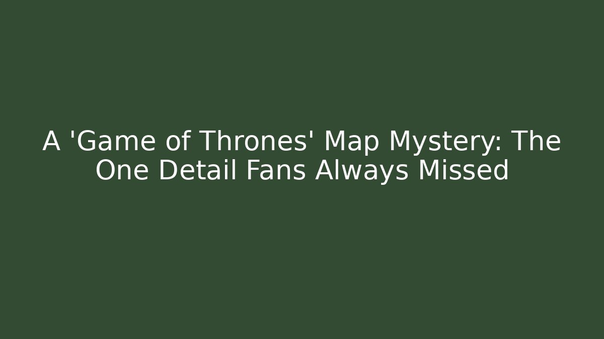 A 'Game of Thrones' Map Mystery: The One Detail Fans Always Missed