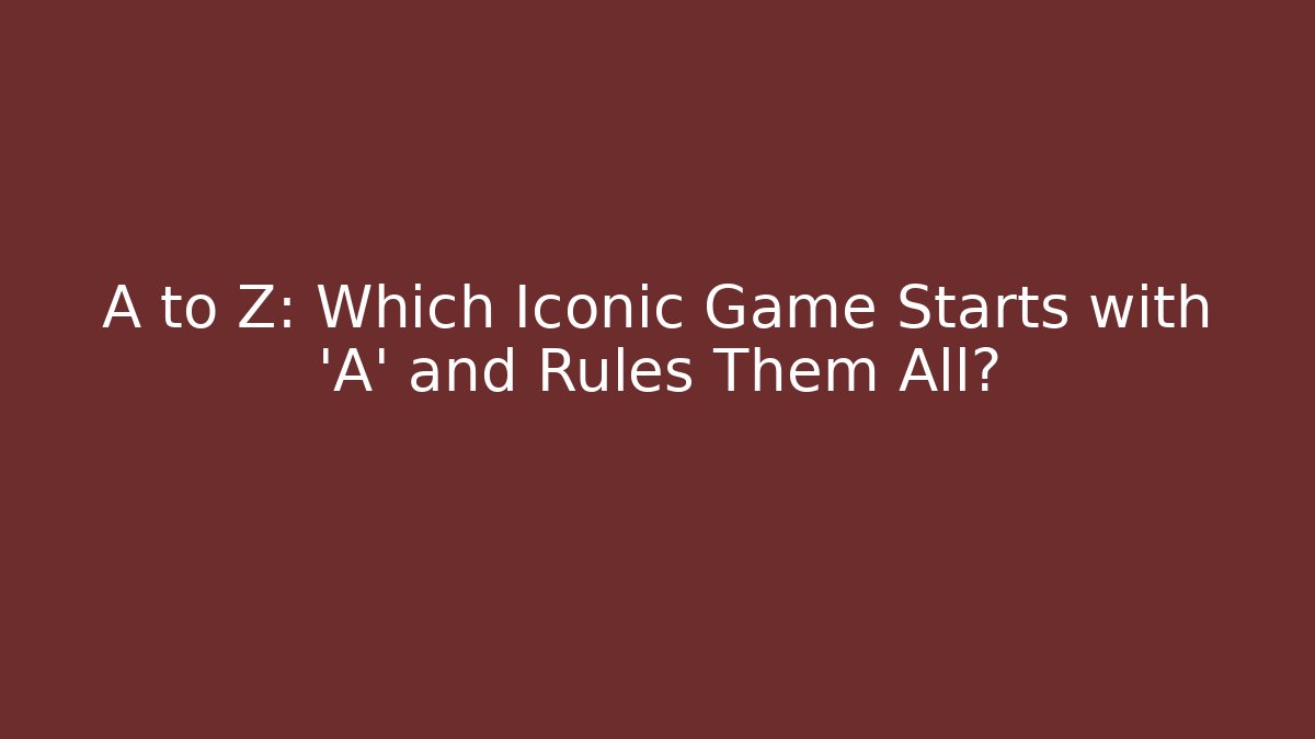 A to Z: Which Iconic Game Starts with 'A' and Rules Them All?