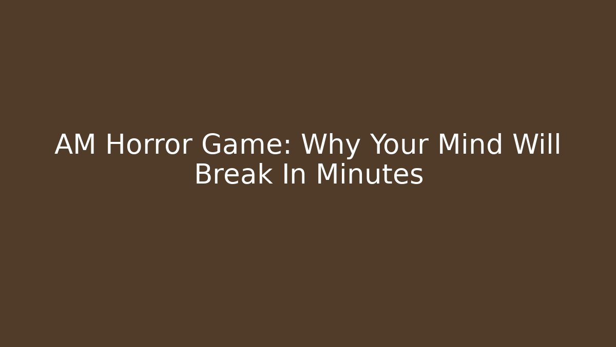 AM Horror Game: Why Your Mind Will Break In Minutes