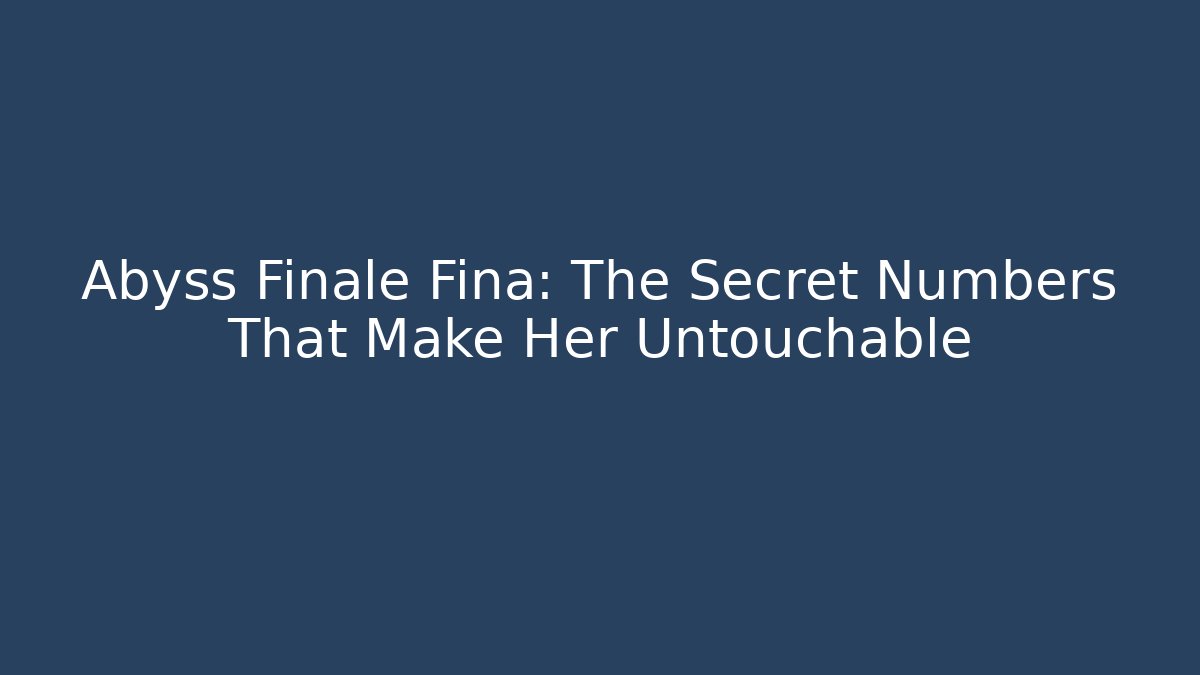 Abyss Finale Fina: The Secret Numbers That Make Her Untouchable
