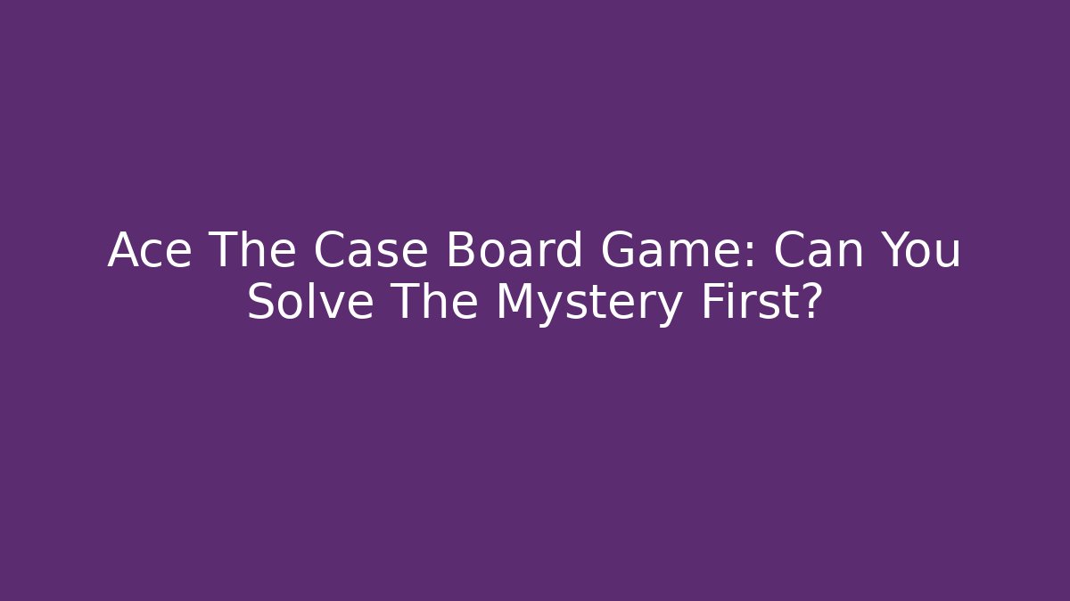Ace The Case Board Game: Can You Solve The Mystery First?
