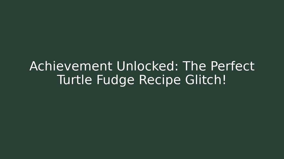 Achievement Unlocked: The Perfect Turtle Fudge Recipe Glitch!