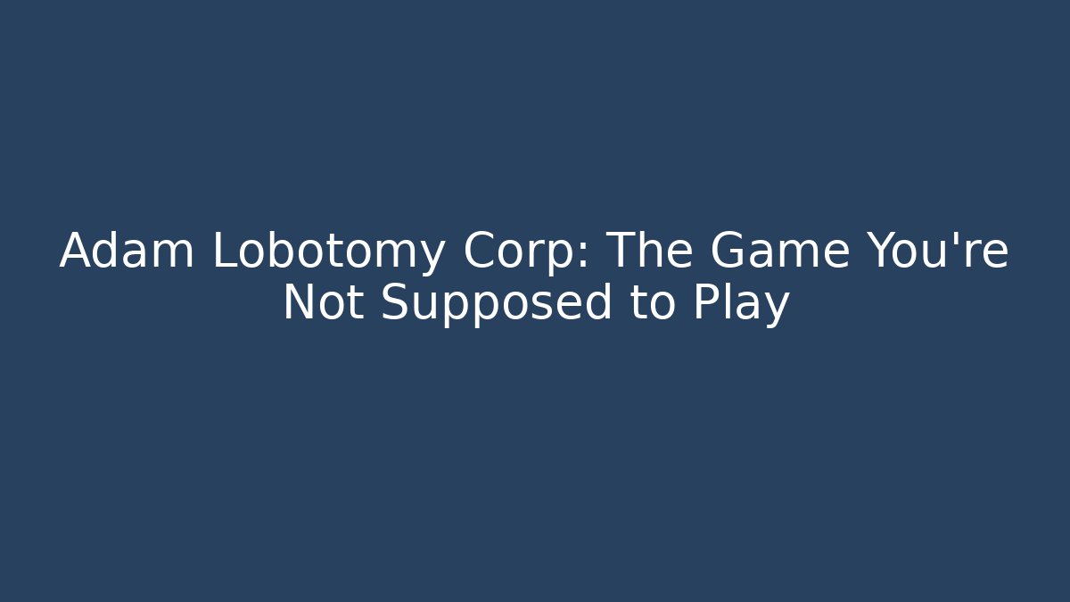 Adam Lobotomy Corp: The Game You're Not Supposed to Play