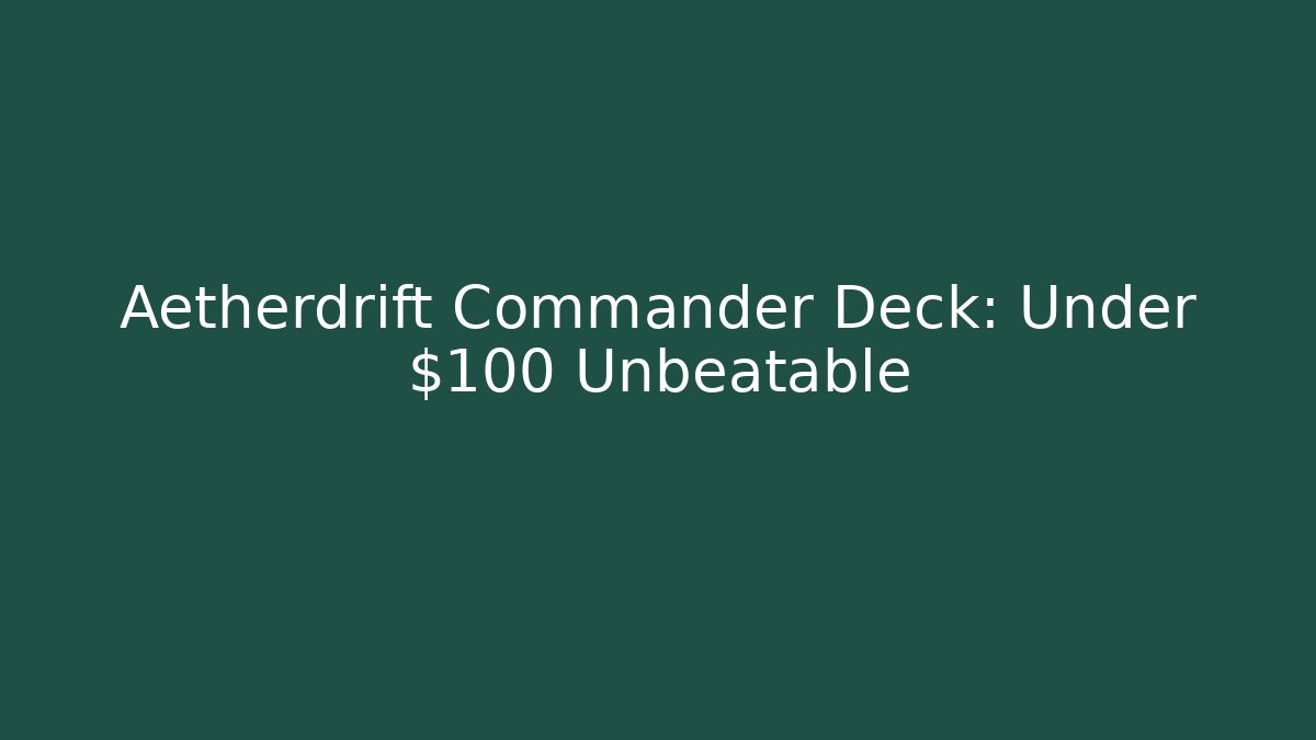 Aetherdrift Commander Deck: Under $100 Unbeatable