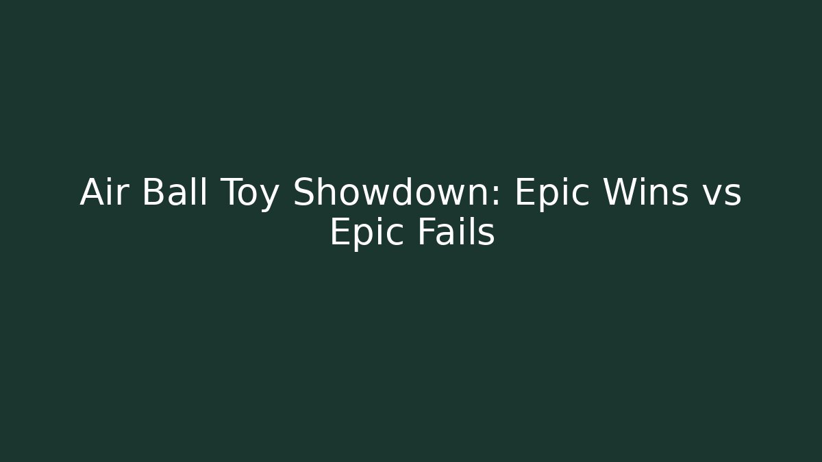 Air Ball Toy Showdown: Epic Wins vs Epic Fails - Smart Esu