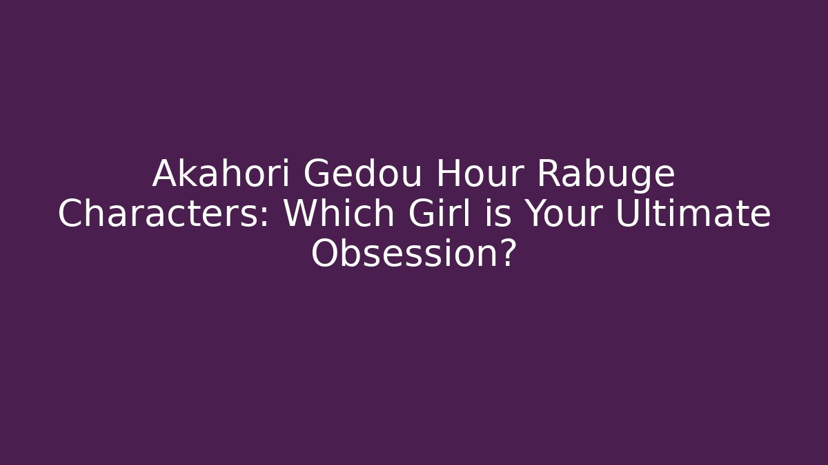 Akahori Gedou Hour Rabuge Characters: Which Girl is Your Ultimate Obsession?
