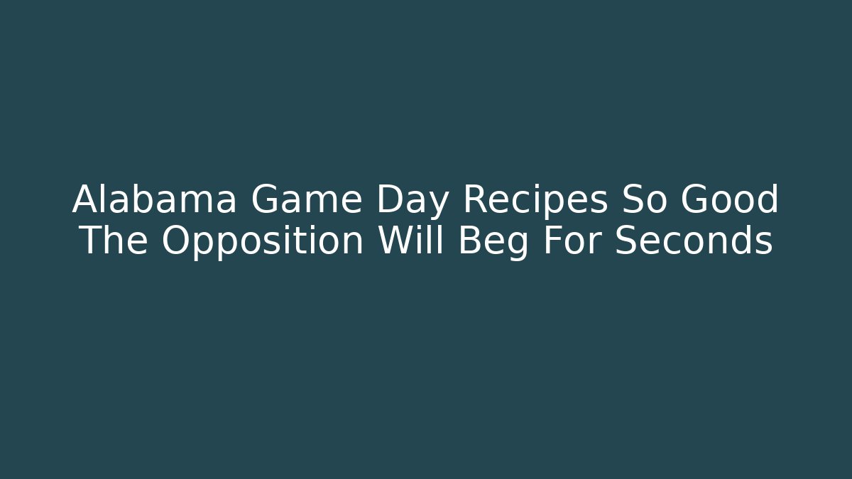 Alabama Game Day Recipes So Good The Opposition Will Beg For Seconds