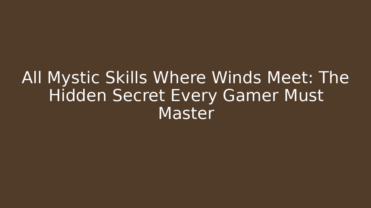 All Mystic Skills Where Winds Meet: The Hidden Secret Every Gamer Must Master