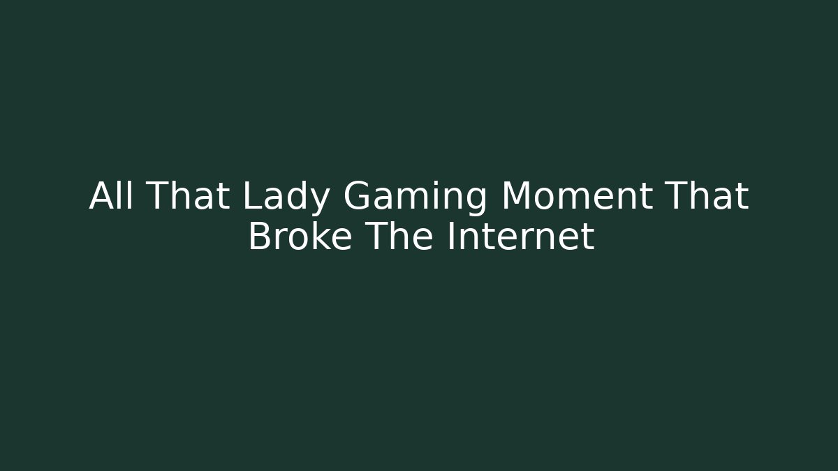 All That Lady Gaming Moment That Broke The Internet - Smart Esu