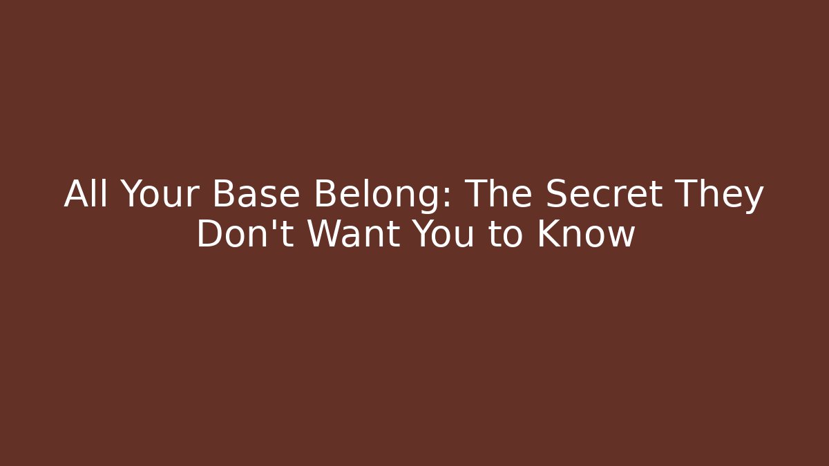 All Your Base Belong: The Secret They Don't Want You to Know