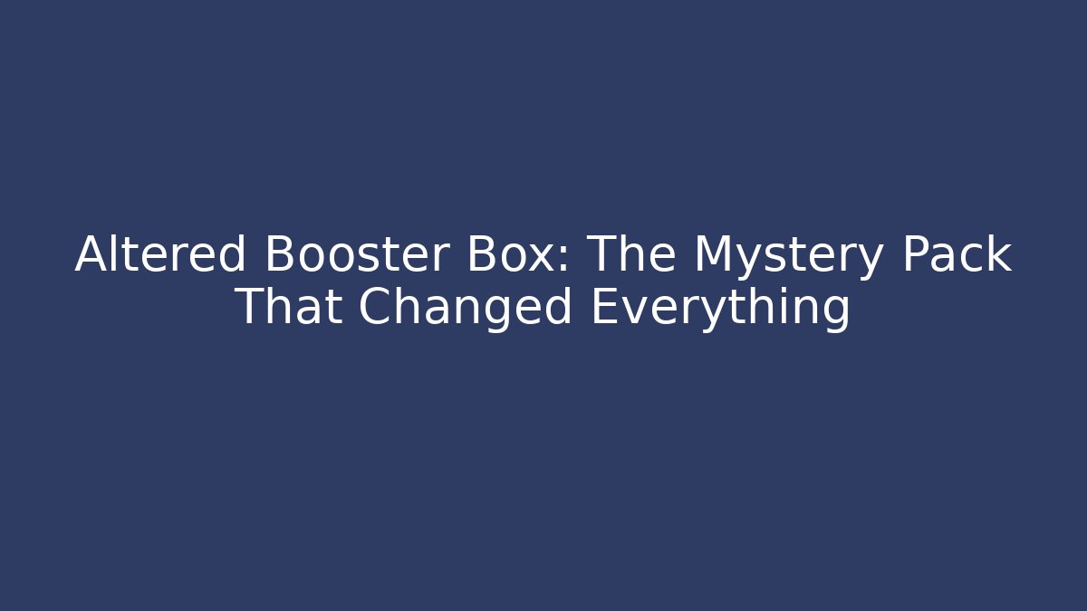 Altered Booster Box: The Mystery Pack That Changed Everything
