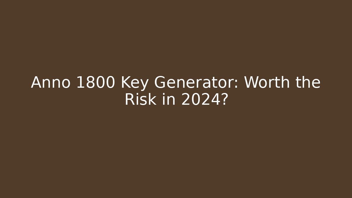 Anno 1800 Key Generator: Worth the Risk in 2024?