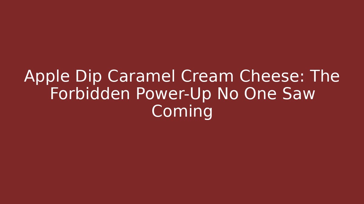 Apple Dip Caramel Cream Cheese: The Forbidden Power-Up No One Saw Coming