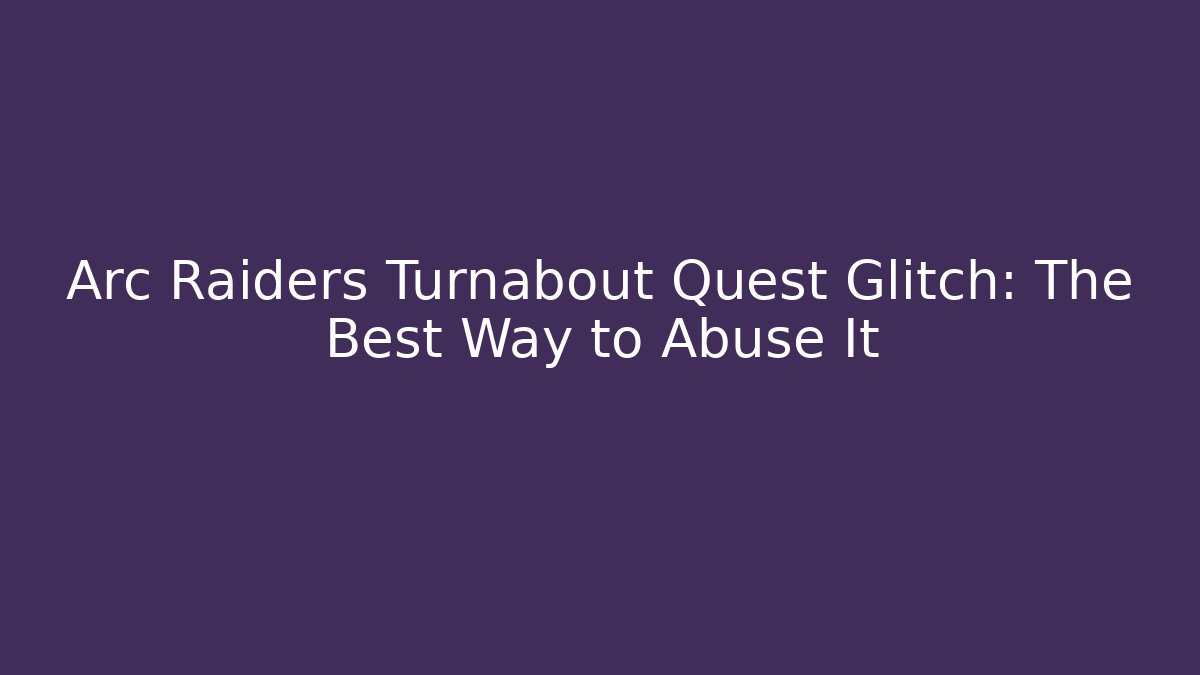 Arc Raiders Turnabout Quest Glitch: The Best Way to Abuse It