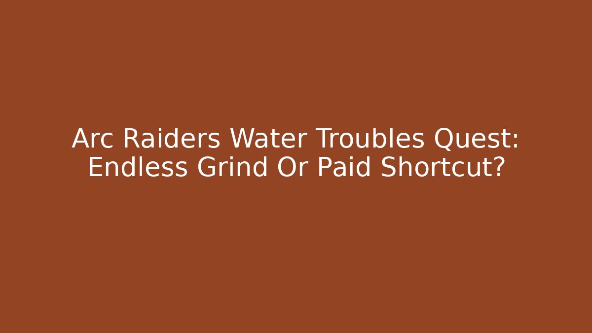 Arc Raiders Water Troubles Quest: Endless Grind Or Paid Shortcut?