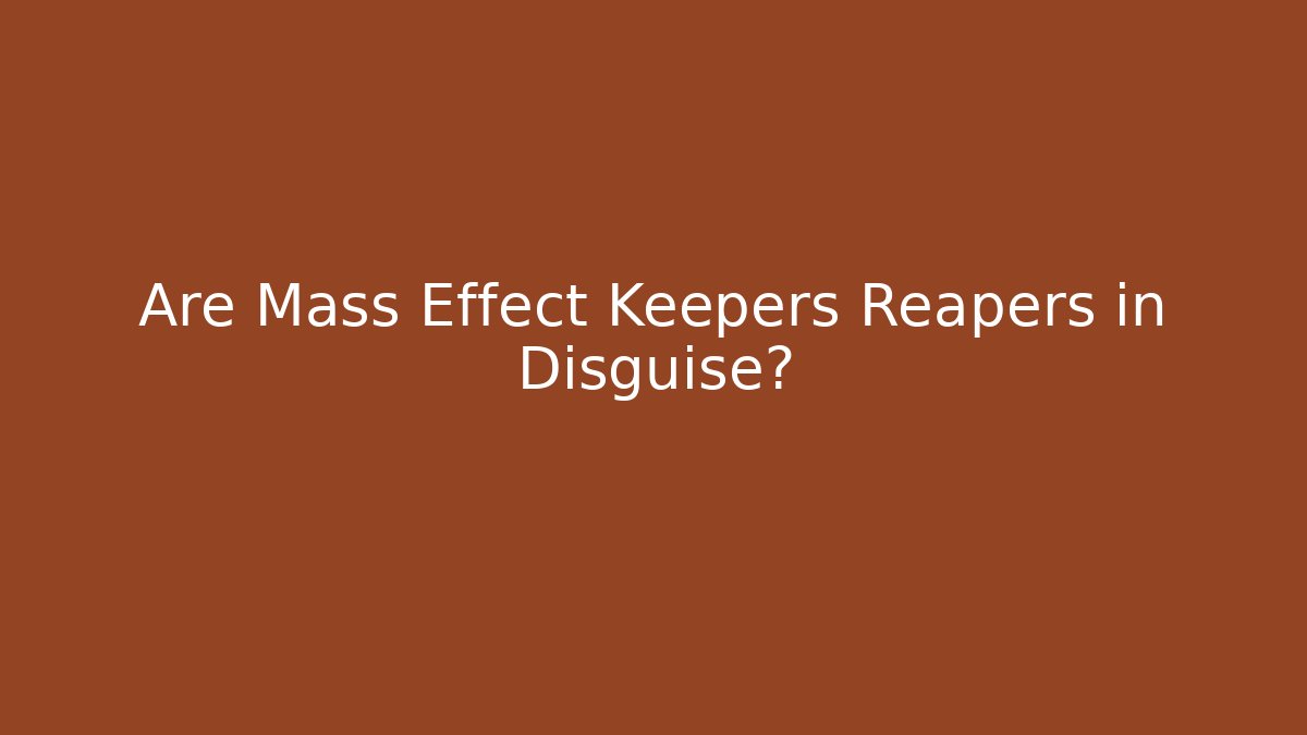 Are Mass Effect Keepers Reapers in Disguise?