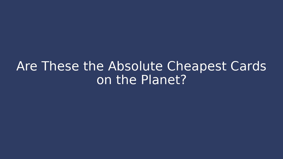 Are These the Absolute Cheapest Cards on the Planet?
