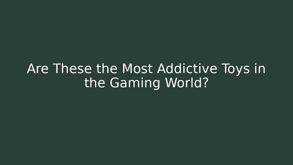 Are These the Most Addictive Toys in the Gaming World?