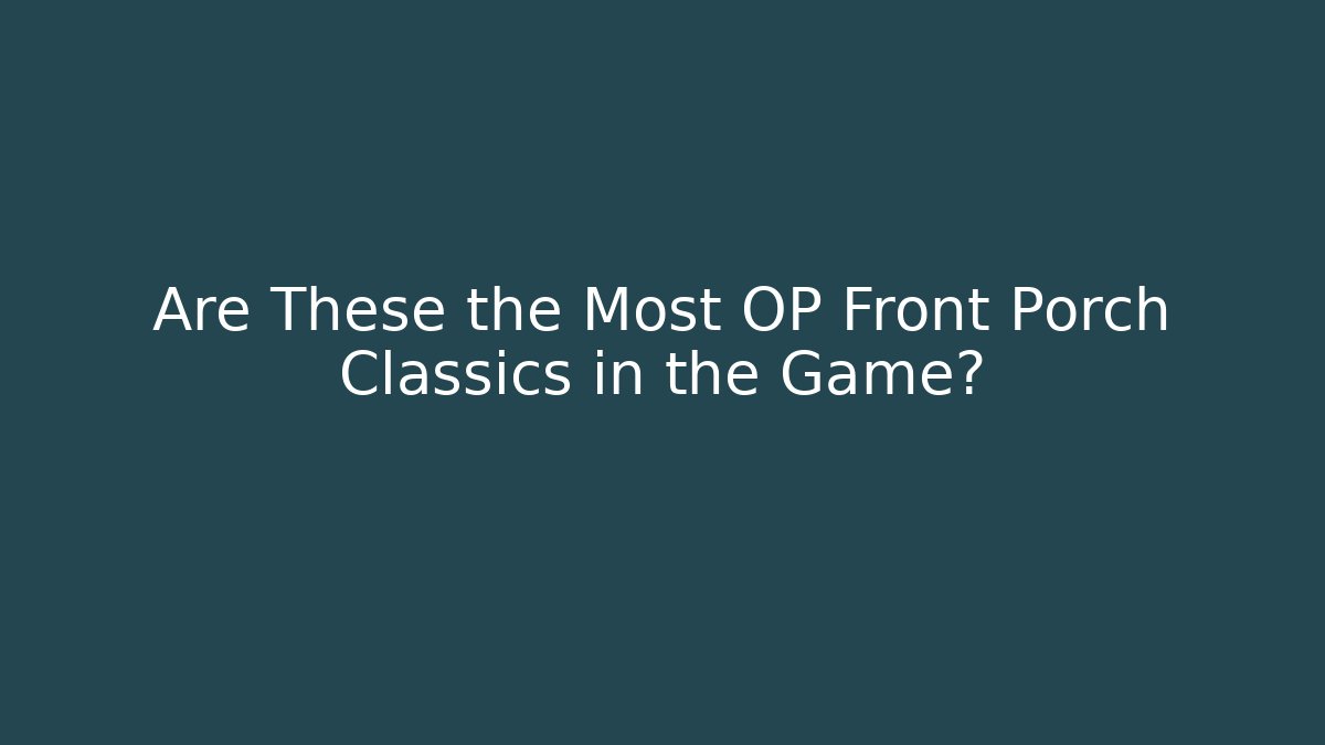 Are These the Most OP Front Porch Classics in the Game?
