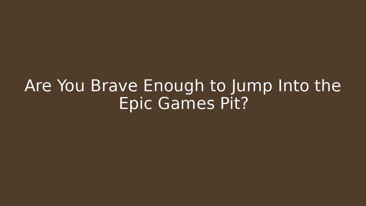 Are You Brave Enough to Jump Into the Epic Games Pit?