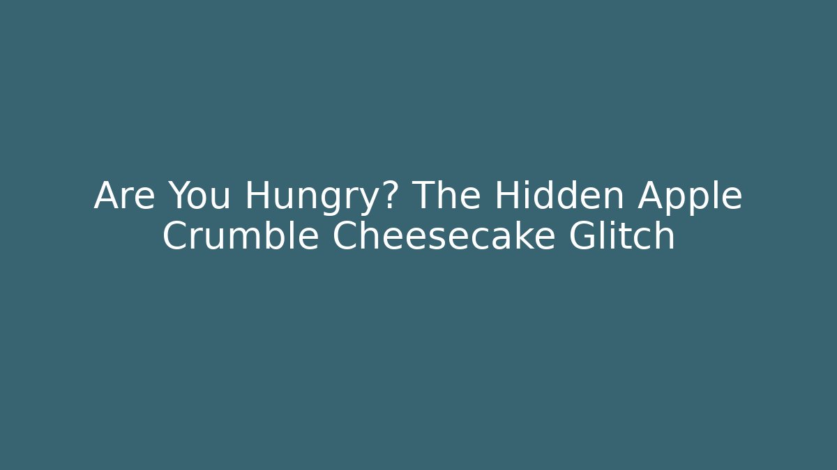 Are You Hungry? The Hidden Apple Crumble Cheesecake Glitch
