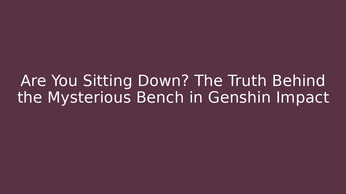 Are You Sitting Down? The Truth Behind the Mysterious Bench in Genshin Impact