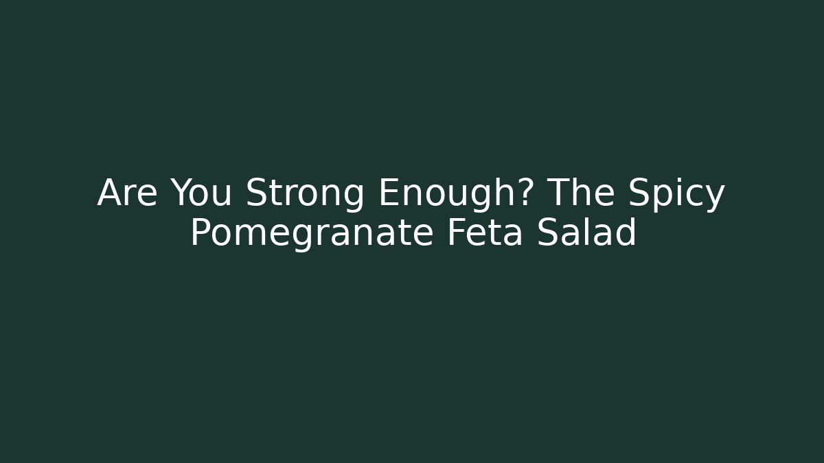 Are You Strong Enough? The Spicy Pomegranate Feta Salad