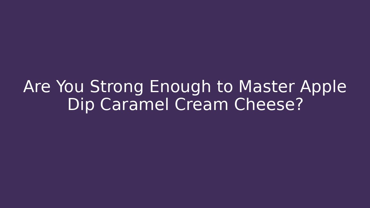 Are You Strong Enough to Master Apple Dip Caramel Cream Cheese?