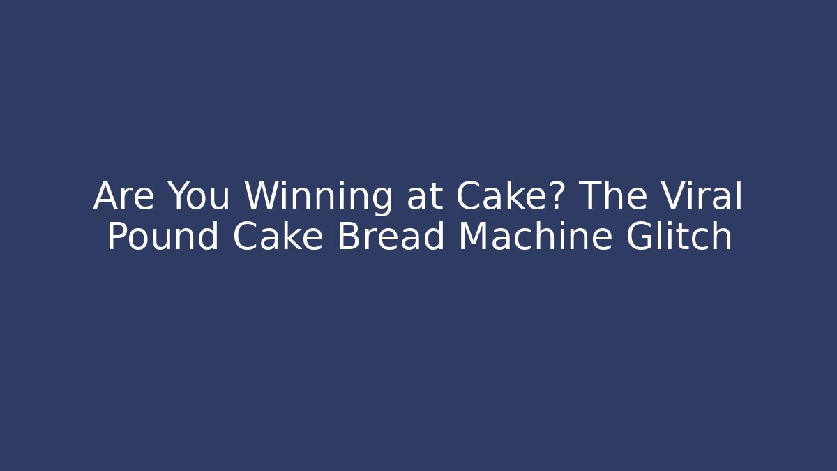 Are You Winning at Cake? The Viral Pound Cake Bread Machine Glitch