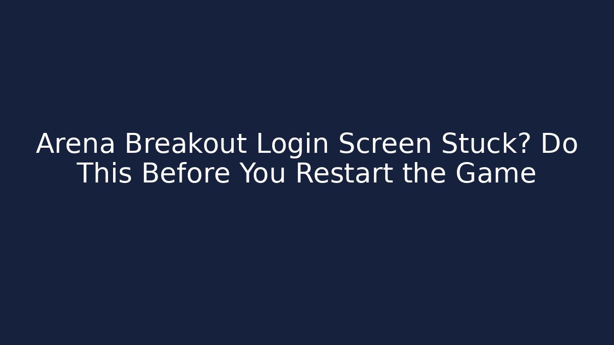 Arena Breakout Login Screen Stuck? Do This Before You Restart the Game