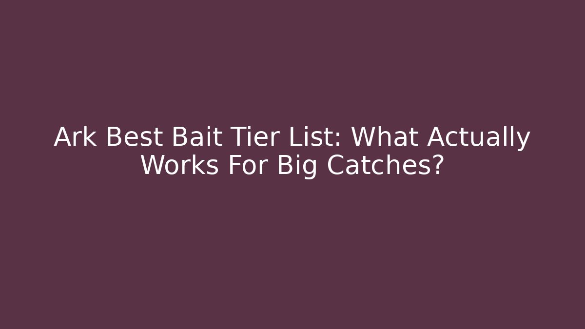 Ark Best Bait Tier List: What Actually Works For Big Catches?