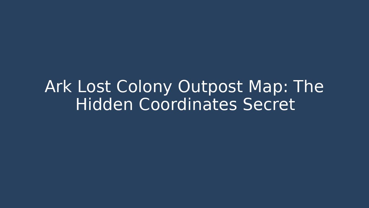 Ark Lost Colony Outpost Map: The Hidden Coordinates Secret