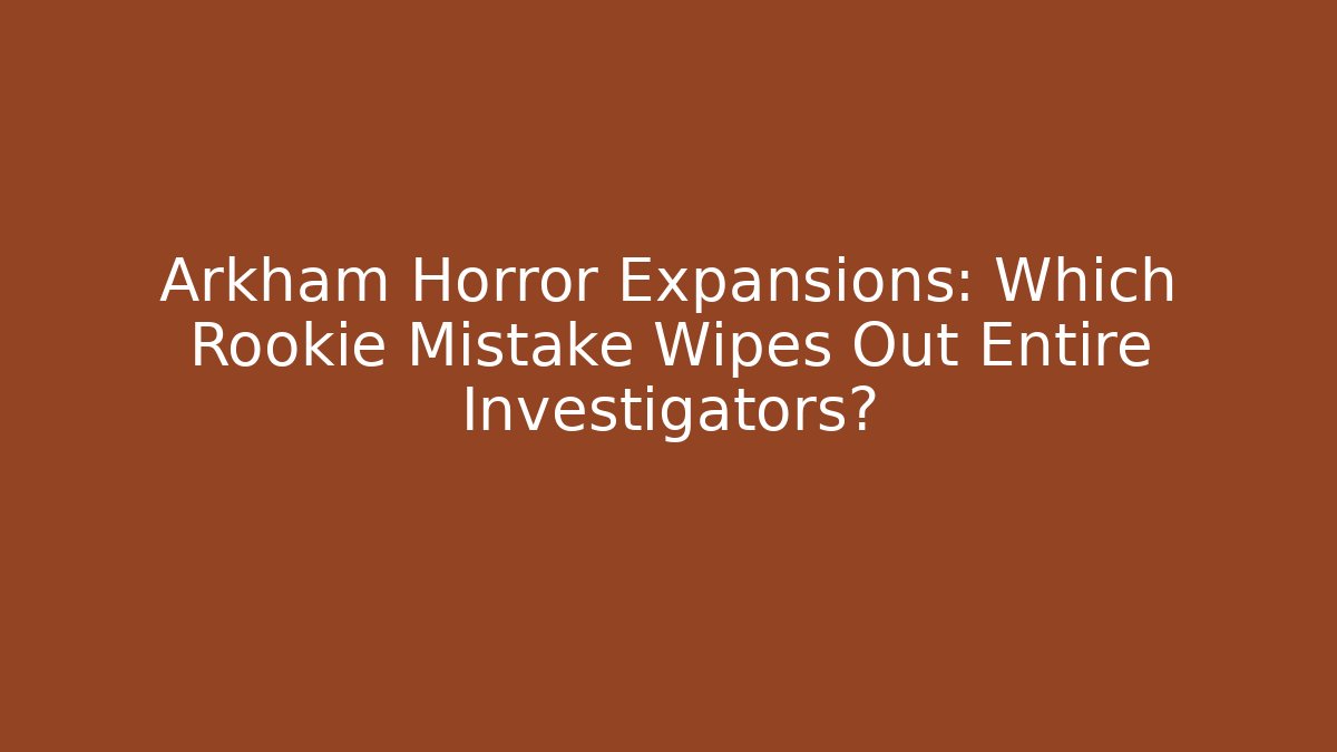 Arkham Horror Expansions: Which Rookie Mistake Wipes Out Entire Investigators?