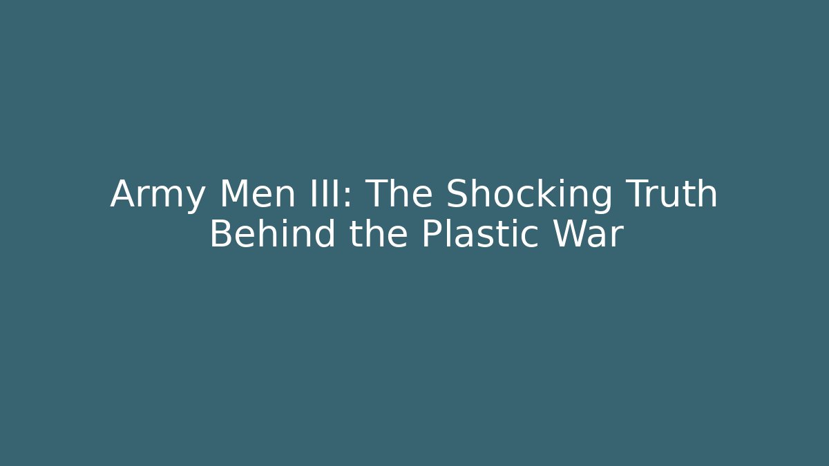 Army Men III: The Shocking Truth Behind the Plastic War