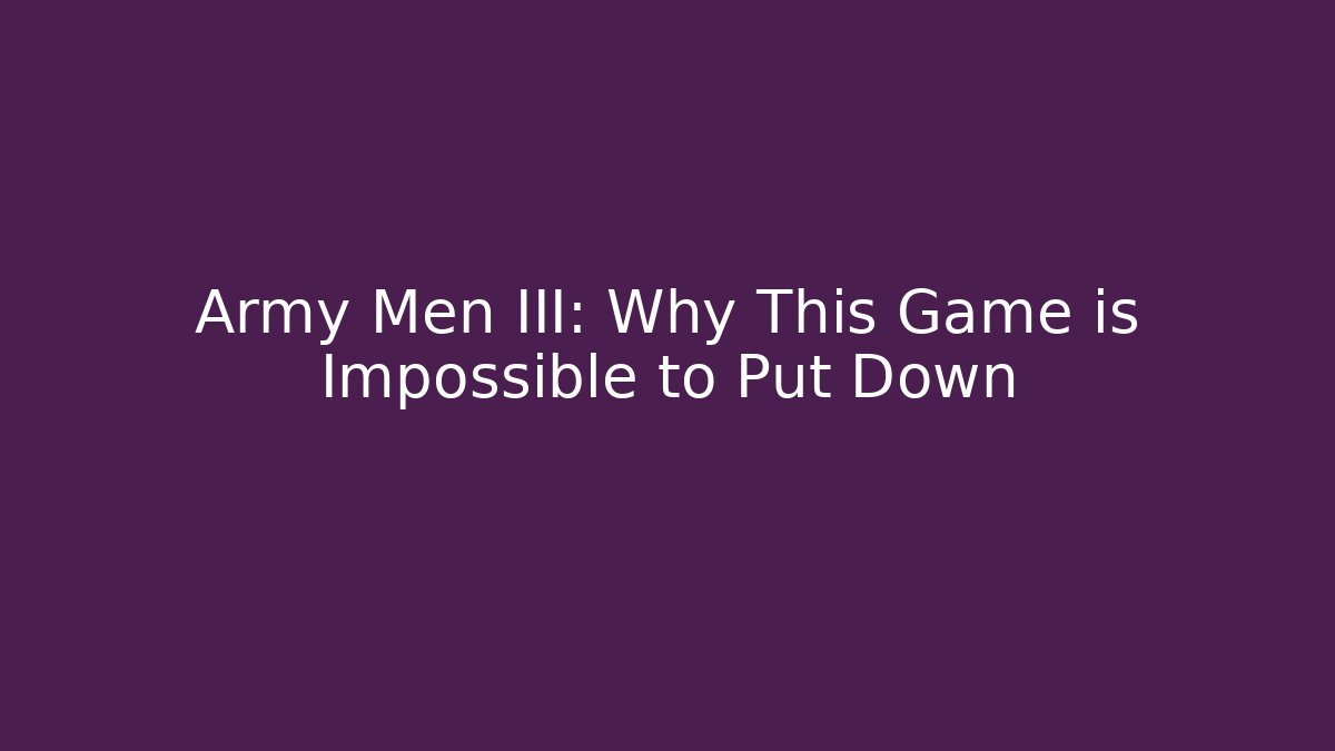 Army Men III: Why This Game is Impossible to Put Down