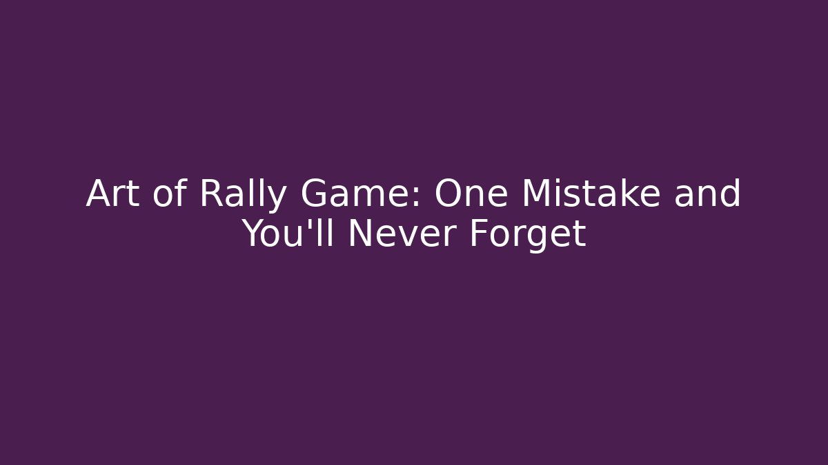 Art of Rally Game: One Mistake and You’ll Never Forget