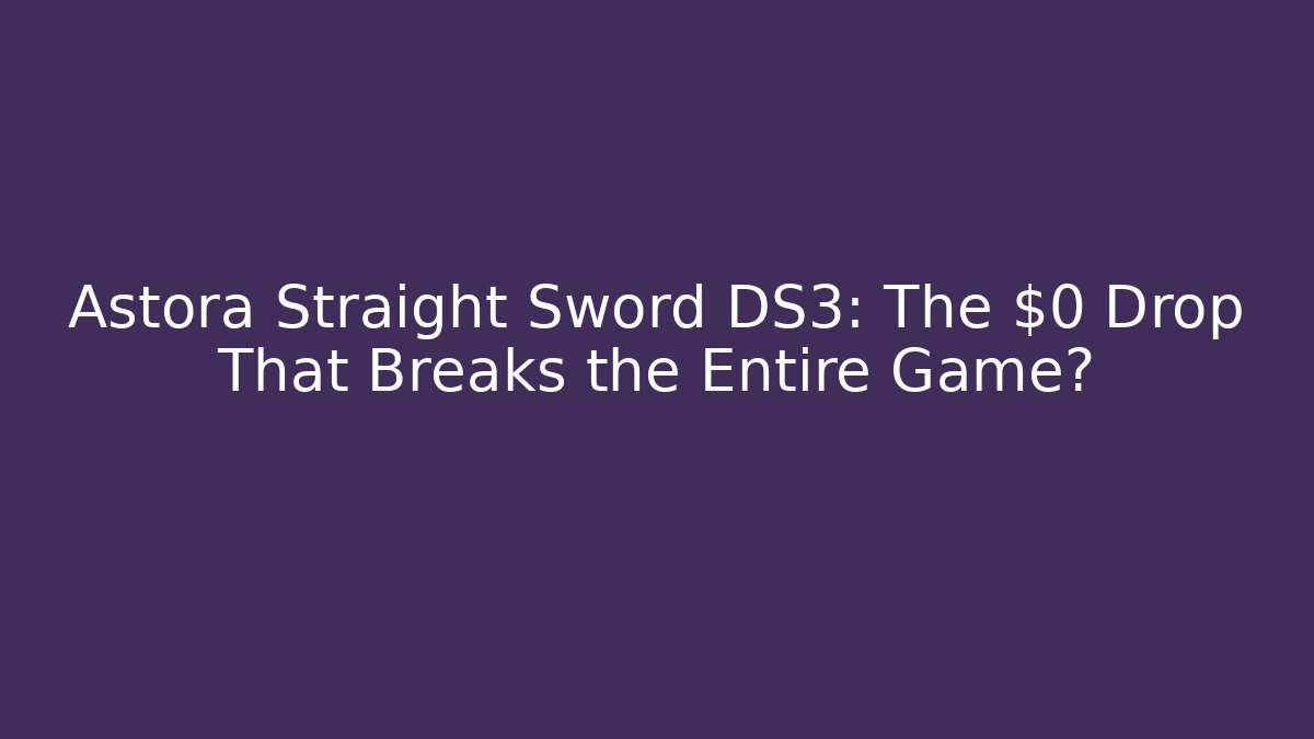 Astora Straight Sword DS3: The $0 Drop That Breaks the Entire Game?