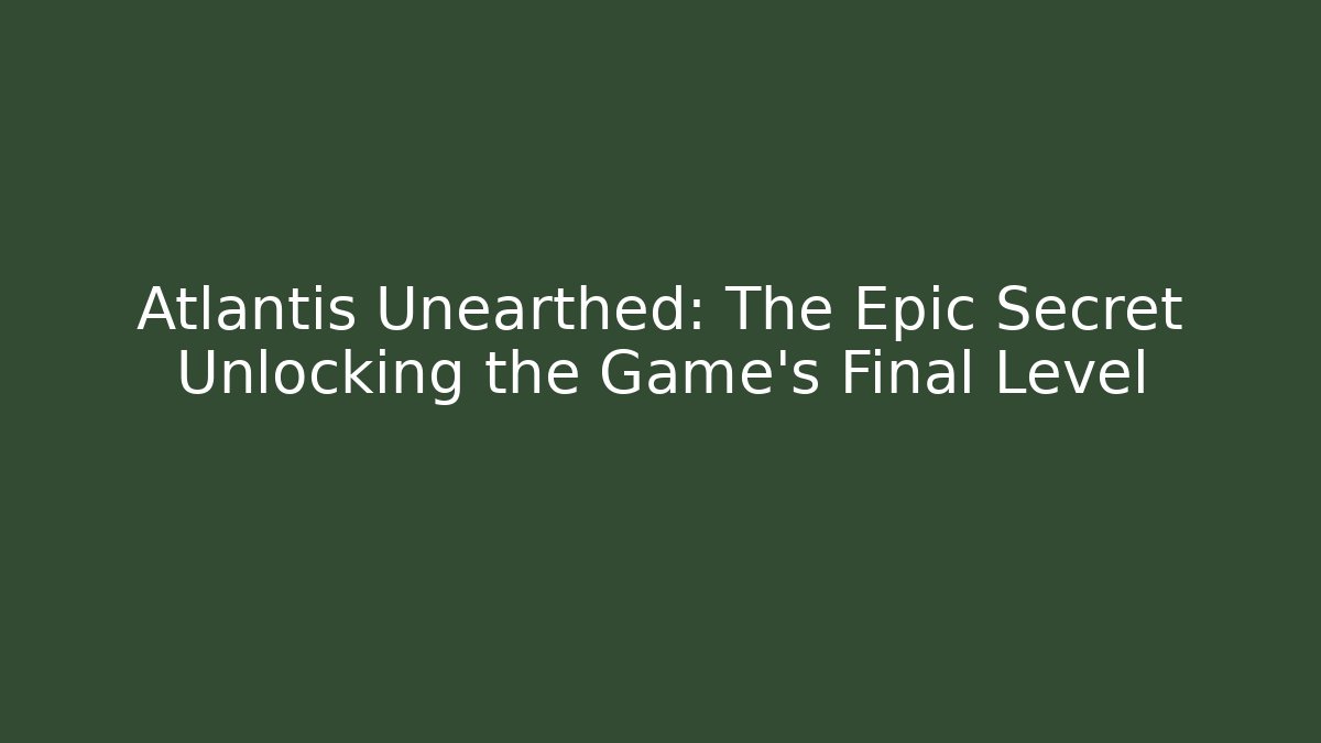 Atlantis Unearthed: The Epic Secret Unlocking the Game’s Final Level