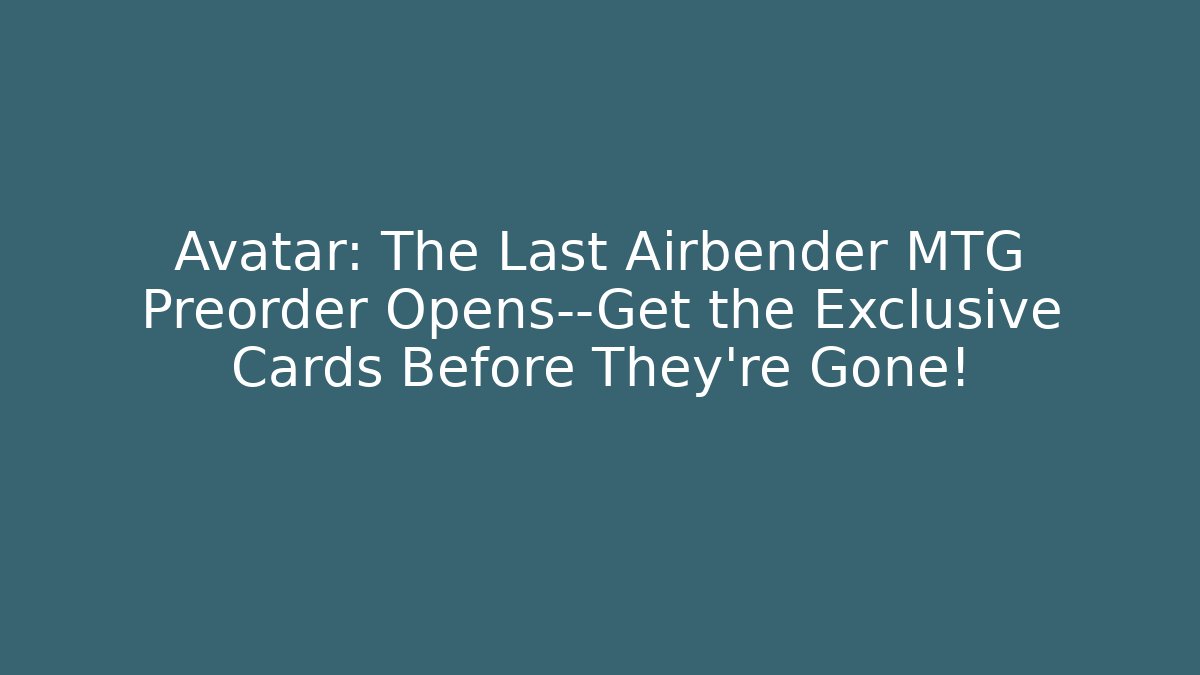 Avatar: The Last Airbender MTG Preorder Opens—Get the Exclusive Cards Before They're Gone!