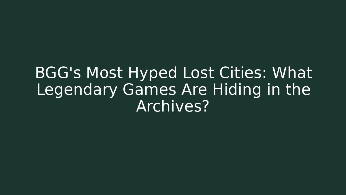 BGG's Most Hyped Lost Cities: What Legendary Games Are Hiding in the Archives?