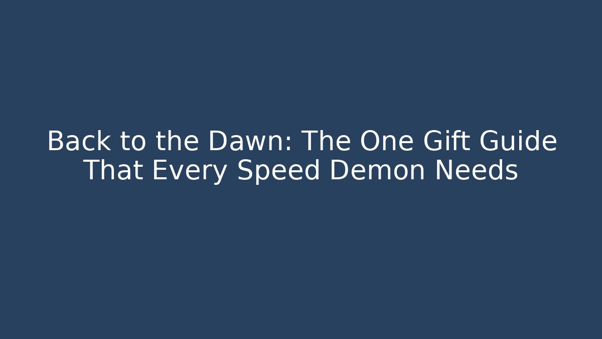 Back to the Dawn: The One Gift Guide That Every Speed Demon Needs