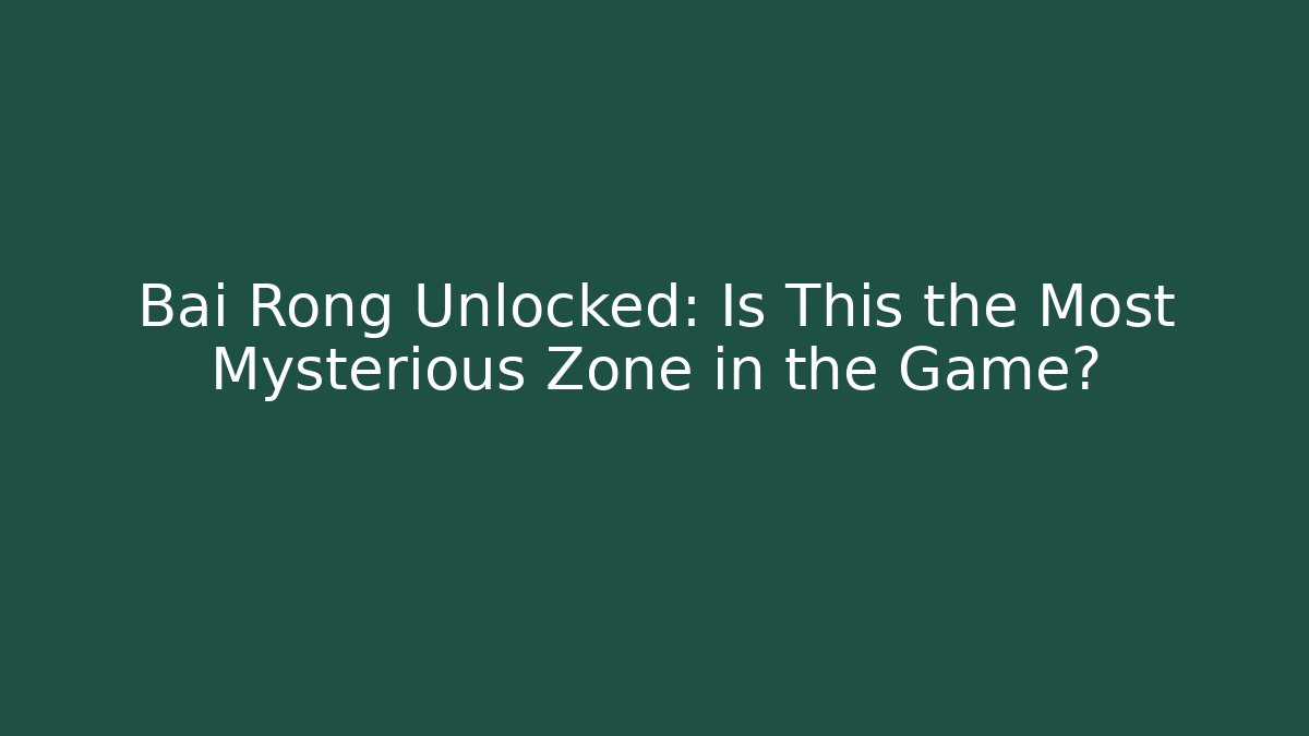 Bai Rong Unlocked: Is This the Most Mysterious Zone in the Game?