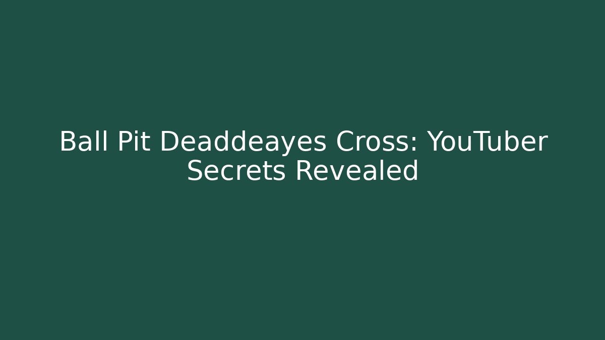 Ball Pit Deaddeayes Cross: YouTuber Secrets Revealed - Smart Esu