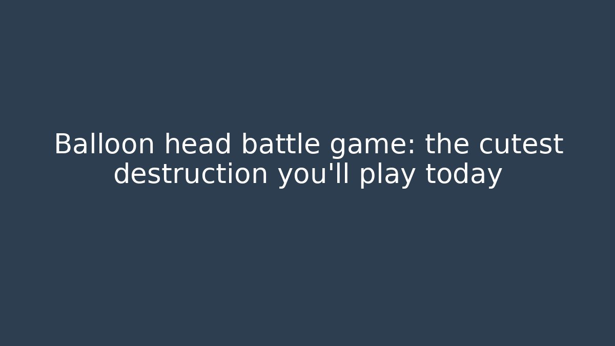 Balloon head battle game: the cutest destruction you'll play today