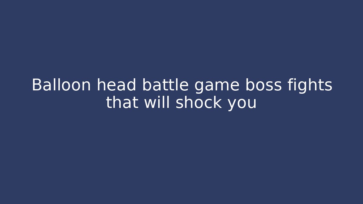 Balloon head battle game boss fights that will shock you