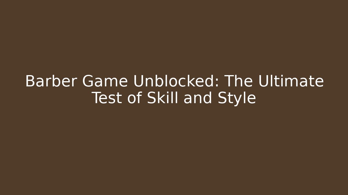 Barber Game Unblocked: The Ultimate Test of Skill and Style