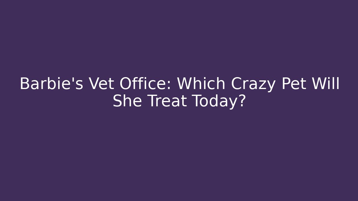 Barbie's Vet Office: Which Crazy Pet Will She Treat Today?