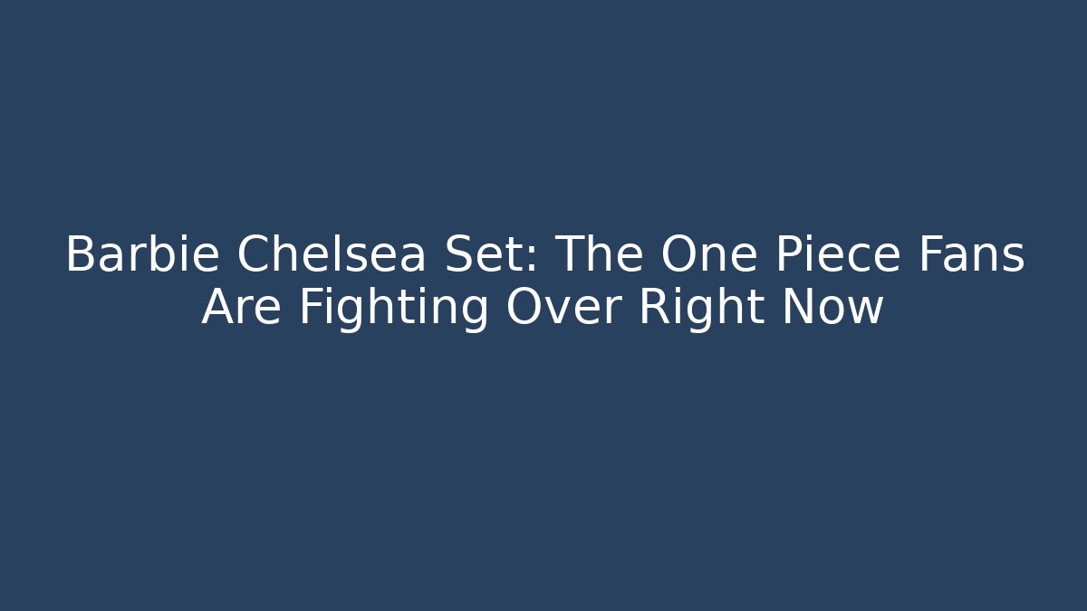 Barbie Chelsea Set: The One Piece Fans Are Fighting Over Right Now